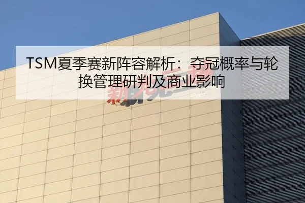 TSM夏季赛新阵容解析：夺冠概率与轮换管理研判及商业影响