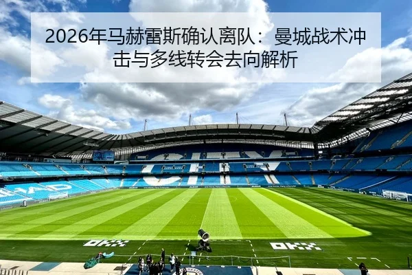 2026年马赫雷斯确认离队：曼城战术冲击与多线转会去向解析 | yaxin