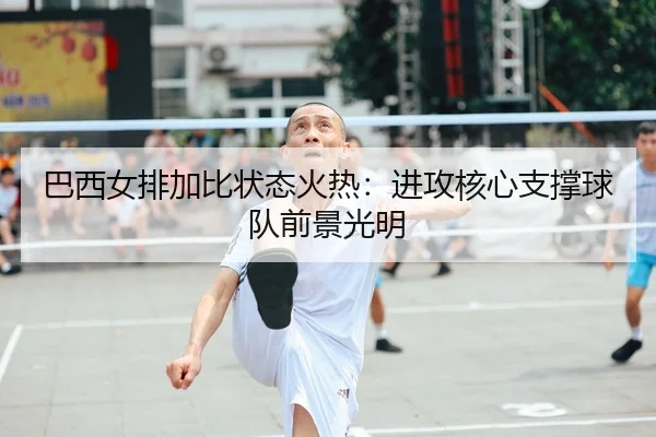 巴西女排加比状态火热：进攻核心支撑球队前景光明 | yaxin